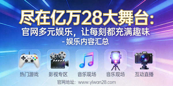 尽在亿万28大舞台：官网多元娱乐，让每刻都充满趣味 - 娱乐内容汇总