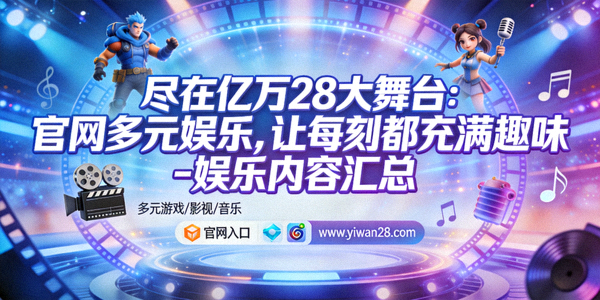 尽在亿万28大舞台：官网多元娱乐，让每刻都充满趣味 - 娱乐内容汇总