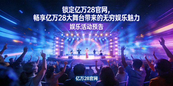 锁定亿万28官网，畅享亿万28大舞台带来的无穷娱乐魅力 - 娱乐活动预告