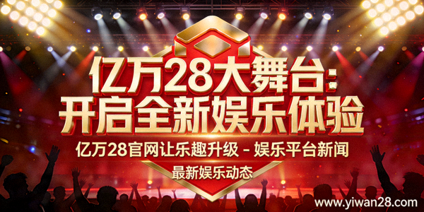 亿万28大舞台：开启全新娱乐体验，亿万28官网让乐趣升级 - 娱乐平台新闻