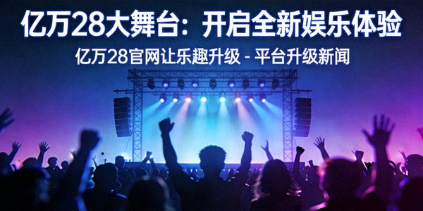 亿万28大舞台：开启全新娱乐体验，亿万28官网让乐趣升级 - 平台升级新闻
