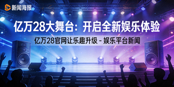 亿万28大舞台：开启全新娱乐体验，亿万28官网让乐趣升级 - 娱乐平台新闻