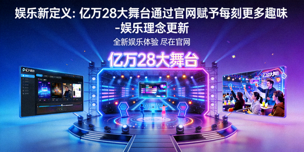 娱乐新定义：亿万28大舞台通过官网赋予每刻更多趣味 - 娱乐理念更新